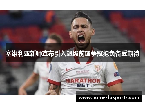 塞维利亚新帅宣布引入超级前锋争冠抱负备受期待