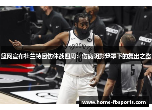 篮网宣布杜兰特因伤休战四周：伤病阴影笼罩下的复出之路