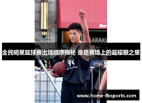 全民明星篮球赛出场顺序揭秘 谁是赛场上的最耀眼之星