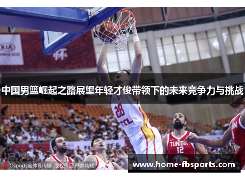 中国男篮崛起之路展望年轻才俊带领下的未来竞争力与挑战
