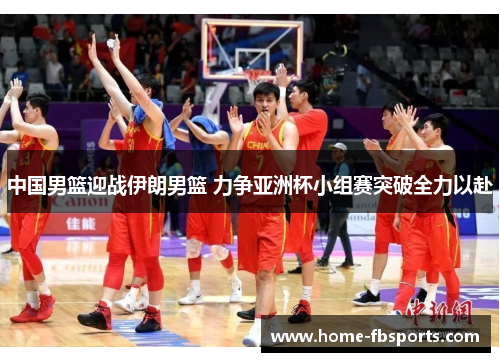 中国男篮迎战伊朗男篮 力争亚洲杯小组赛突破全力以赴
