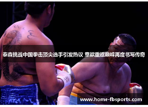 泰森挑战中国拳击顶尖选手引发热议 意欲重返巅峰再度书写传奇